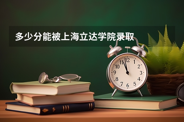 多少分能被上海立达学院录取