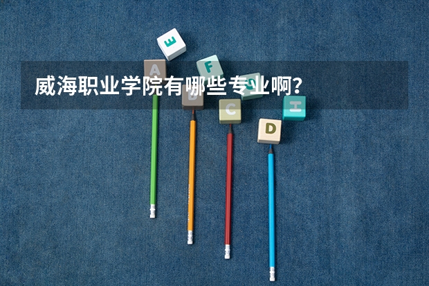 威海职业学院有哪些专业啊?
