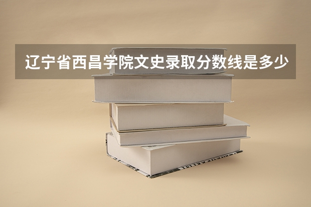 辽宁省西昌学院文史录取分数线是多少?