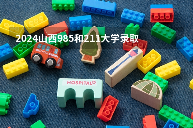 2024山西985和211大学录取率及录取人数是多少