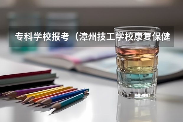 专科学校报考(漳州技工学校康复保健录取分数)