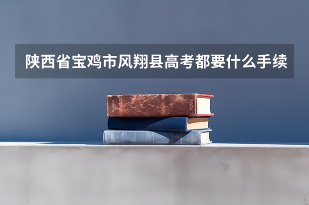 陕西省宝鸡市风翔县高考都要什么手续