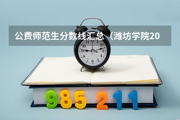 公费师范生分数线汇总（潍坊学院2023年公费师范生分数线）