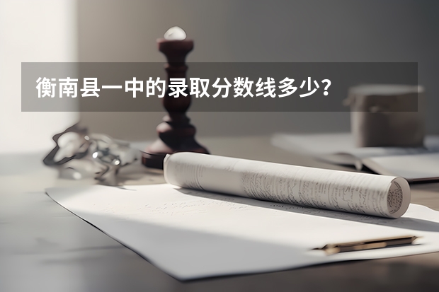 衡南县一中的录取分数线多少?