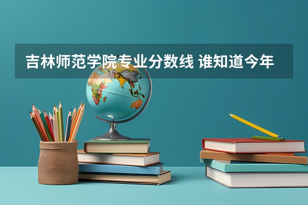 吉林师范学院专业分数线 谁知道今年 吉林师范大学 英语系 在吉林省的录取分数线呀 急！！！！