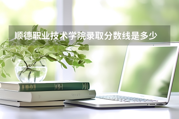 顺德职业技术学院录取分数线是多少