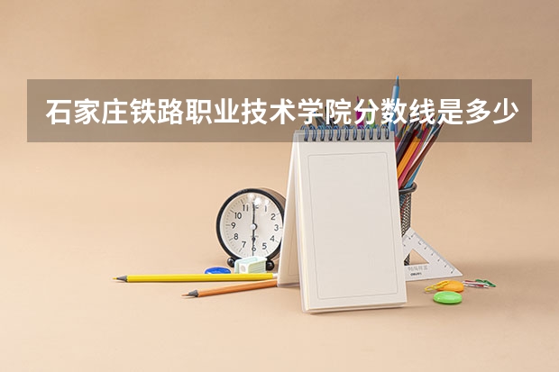 石家庄铁路职业技术学院分数线是多少？