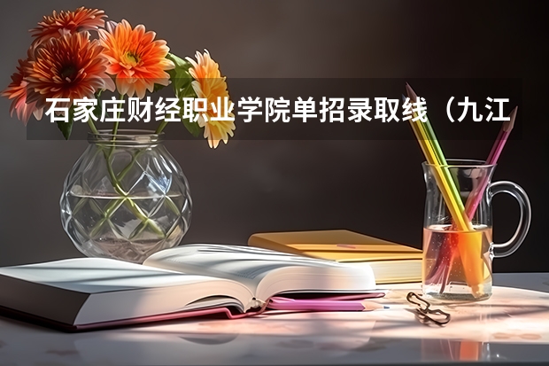 石家庄财经职业学院单招录取线(九江财经职业学校分数线)