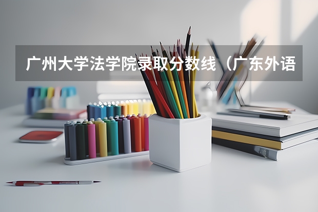 广州大学法学院录取分数线(广东外语外贸大学法学院录取分数线)