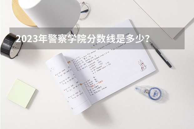 2023年警察学院分数线是多少?