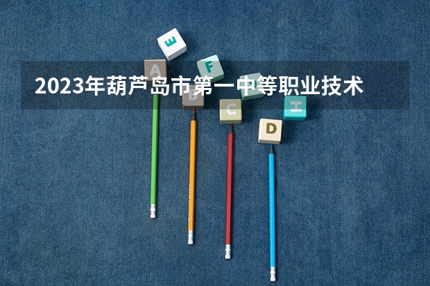 2023年葫芦岛市第一中等职业技术专业学校招生简章地址师资怎么样电话
