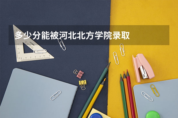 多少分能被河北北方学院录取