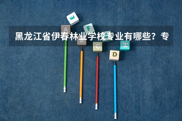黑龙江省伊春林业学校专业有哪些?专业介绍