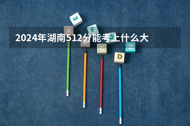 2024年湖南512分能考上什么大学?