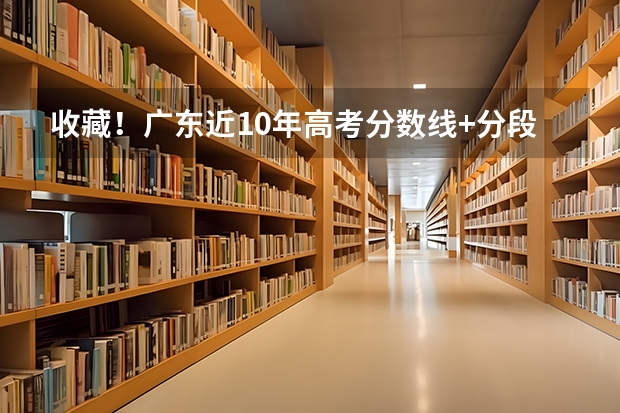 收藏！广东近10年高考分数线+分段表汇总，你的成绩在哪个级别？