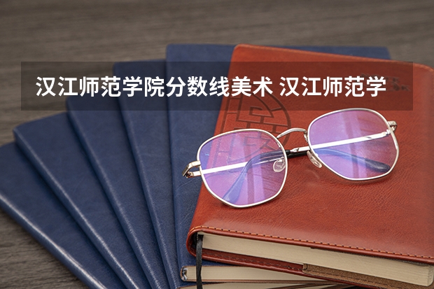 汉江师范学院分数线美术 汉江师范学院专科录取分数线