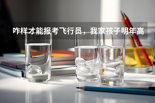 咋样才能报考飞行员，我家孩子明年高考？（怎样才能当一名民航飞行员?）