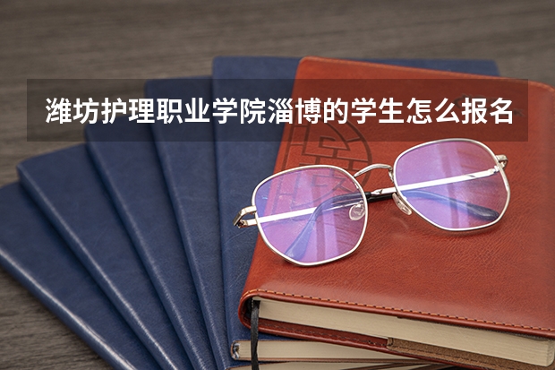 潍坊护理职业学院淄博的学生怎么报名