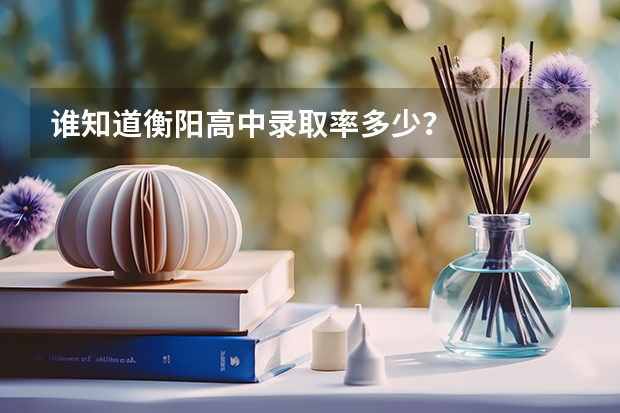 谁知道衡阳高中录取率多少?