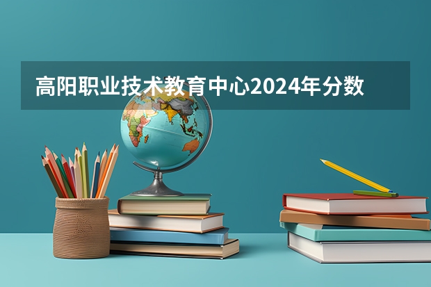 高阳职业技术教育中心2024年分数线是多少