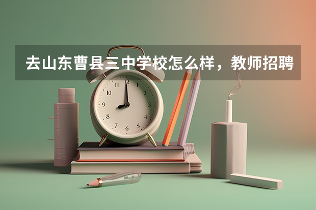 去山东曹县三中学校怎么样,教师招聘曹县旅游推荐