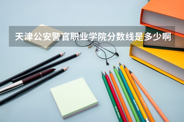 天津公安警官职业学院分数线是多少啊？