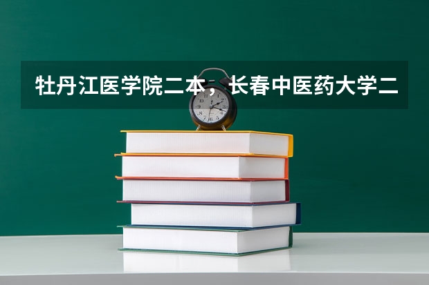 牡丹江医学院二本,长春中医药大学二本录取分数线一定要最准的有奖励 全国公立二本大学排名及分数线
