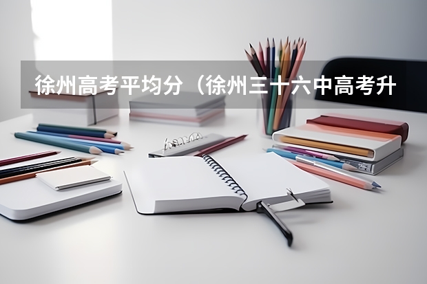 徐州高考平均分（徐州三十六中高考升学率）