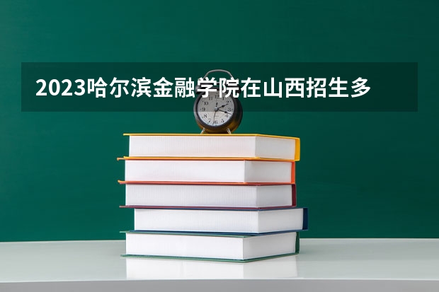 2023哈尔滨金融学院在山西招生多少人