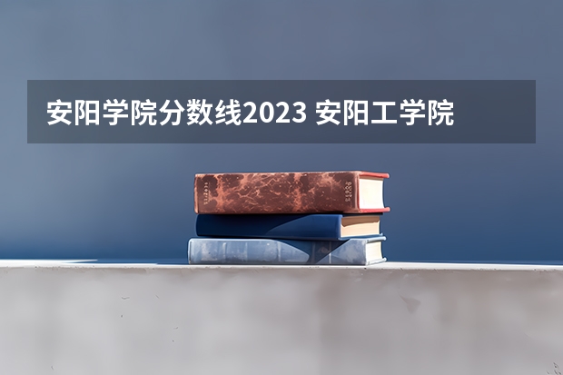 安阳学院分数线2023 安阳工学院的录取分数线