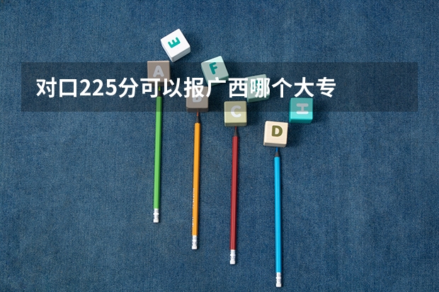 对口225分可以报广西哪个大专