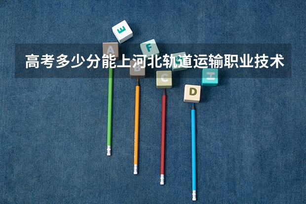 高考多少分能上河北轨道运输职业技术学院