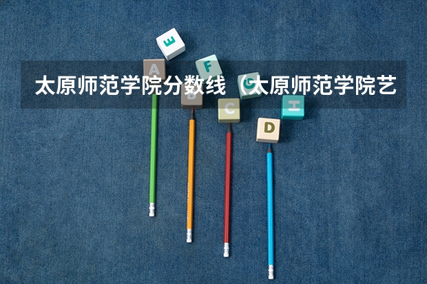 太原师范学院分数线(太原师范学院艺术类录取分数线2023)