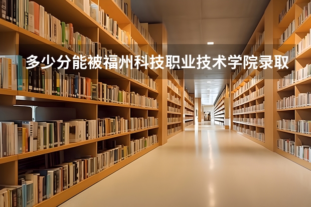 多少分能被福州科技职业技术学院录取