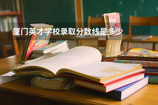 厦门英才学校录取分数线是多少