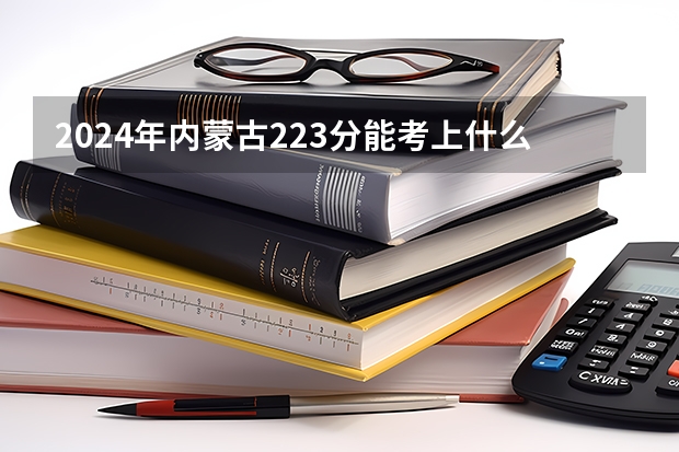 2024年内蒙古223分能考上什么大学？