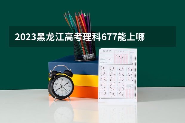 2023黑龙江高考理科677能上哪些大学 