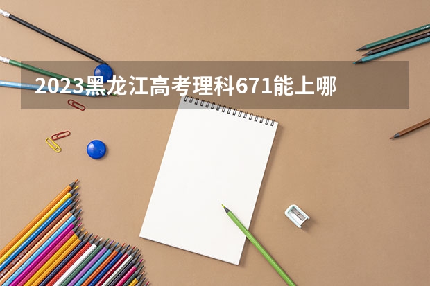 2023黑龙江高考理科671能上哪些大学 