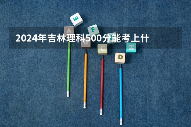 2024年吉林理科500分能考上什么大学?