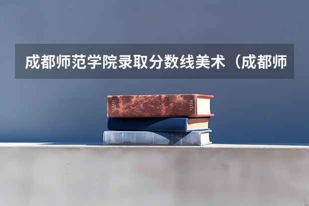 成都师范学院录取分数线美术（成都师范学院的专科分数线）