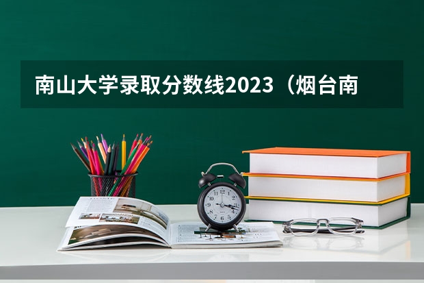 南山大学录取分数线2023（烟台南山学院单招录取分数线）