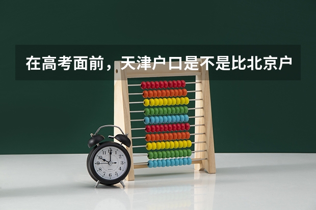 在高考面前，天津户口是不是比北京户口还占优势？ 填报志愿时，学校重要还是所在城市重要？