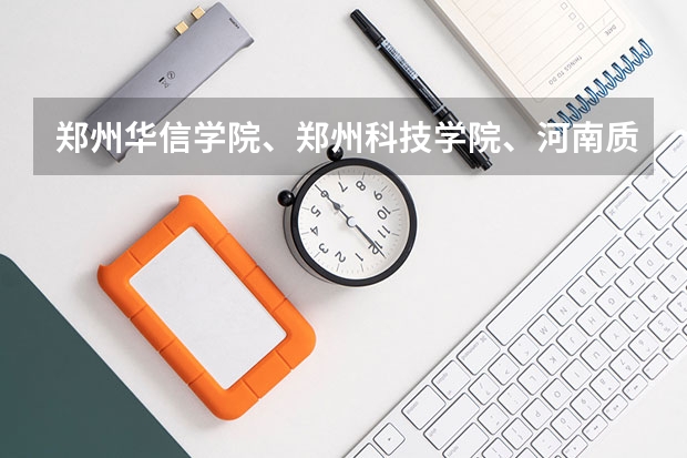 郑州华信学院、郑州科技学院、河南质量工程职业学院哪个好？