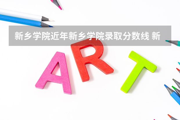 新乡学院近年新乡学院录取分数线 新乡学院今年预估录取分数线