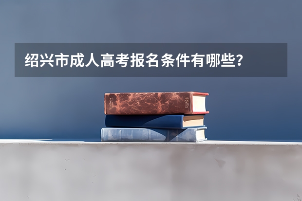 绍兴市成人高考报名条件有哪些？