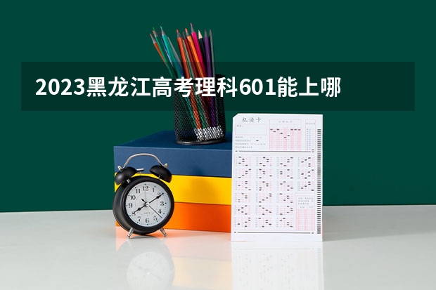 2023黑龙江高考理科601能上哪些大学 
