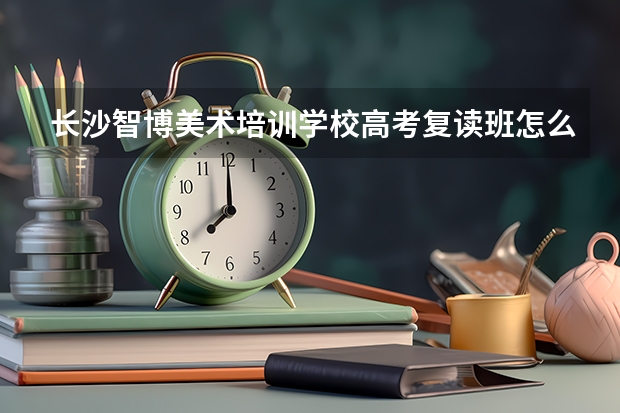 长沙智博美术培训学校高考复读班怎么样?