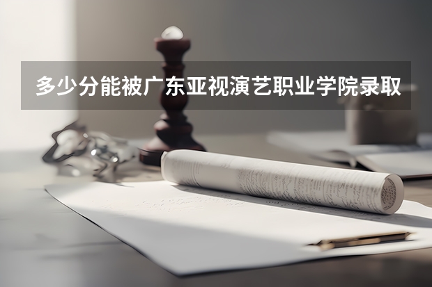 多少分能被广东亚视演艺职业学院录取