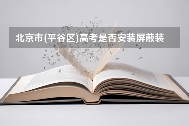 北京市(平谷区)高考是否安装屏蔽装置?急!急!急! 