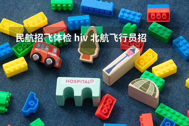 民航招飞体检 hiv 北航飞行员招收测试项目